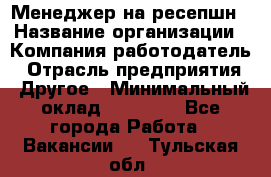 Менеджер на ресепшн › Название организации ­ Компания-работодатель › Отрасль предприятия ­ Другое › Минимальный оклад ­ 18 000 - Все города Работа » Вакансии   . Тульская обл.